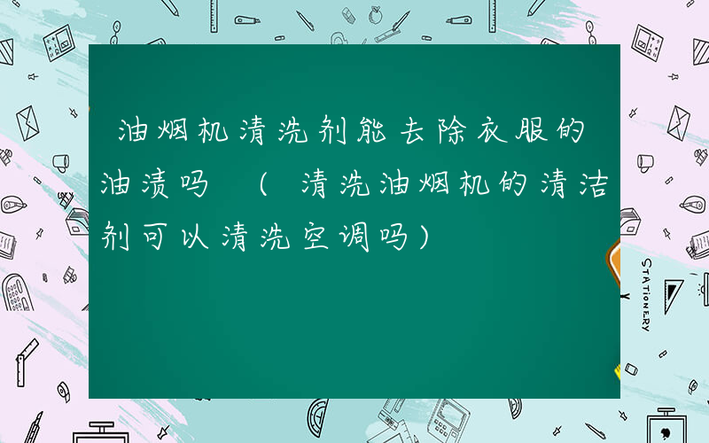 油烟机清洗剂能去除衣服的油渍吗 (清洗油烟机的清洁剂可以清洗空调吗)